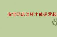 淘寶網(wǎng)店怎樣才能運營起來？