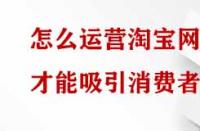 怎么運營淘寶網(wǎng)店才能吸引消費者？