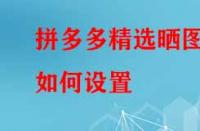 拼多多精選曬圖如何設(shè)置？