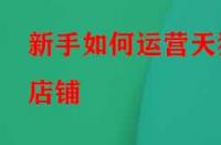 新手如何運(yùn)營天貓店鋪？應(yīng)該怎么做？