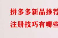 拼多多新品推薦注冊技巧有哪些？
