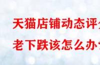 天貓店鋪動態(tài)評分老下跌該怎么辦？