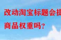 改動淘寶標題會提升商品權重嗎？