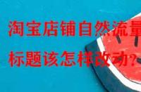 淘寶店鋪自然流量少，標題該怎樣改動？