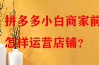 拼多多小白商家前期怎樣運(yùn)營店鋪？