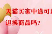 天貓買(mǎi)家中途可以退換商品嗎？