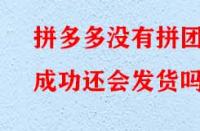 拼多多沒有拼團成功還會發(fā)貨嗎？