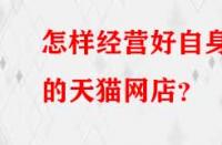 怎樣經(jīng)營好自身的天貓網(wǎng)店？