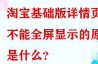 淘寶基礎版詳情頁不能全屏顯示的原因是什么？