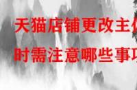 天貓店鋪更改主體時需注意哪些事項？