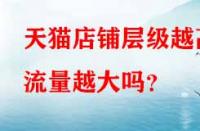 天貓店鋪層級(jí)越高流量越大嗎？