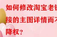 如何修改淘寶老鏈接的主圖詳情而不降權(quán)？