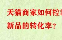 天貓商家如何控制新品的轉(zhuǎn)化率？