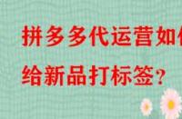 拼多多代運營如何給新品打標簽？