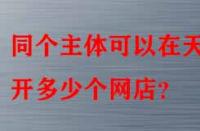 同個(gè)主體可以在天貓開(kāi)多少個(gè)網(wǎng)店？