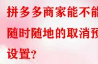 拼多多商家能不能隨時(shí)隨地的取消預(yù)售設(shè)置？