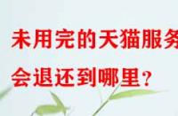 未用完的天貓服務(wù)費(fèi)會退還到哪里？