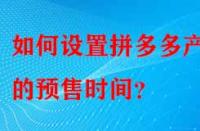 如何設置拼多多產(chǎn)品的預售時間？