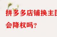 拼多多店鋪換主圖會(huì)降權(quán)嗎？