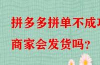 拼多多拼單不成功商家會(huì)發(fā)貨嗎？