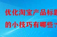 優(yōu)化淘寶產(chǎn)品標題的小技巧有哪些？