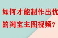 如何才能制作出優(yōu)秀的淘寶主圖視頻？