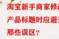 淘寶新手商家修改產(chǎn)品標題時應避開那些誤區(qū)？