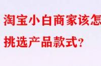 淘寶小白商家該怎樣挑選產(chǎn)品款式？