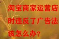 淘寶商家運(yùn)營(yíng)店鋪時(shí)違反了廣告法該怎么辦？