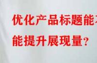優(yōu)化產(chǎn)品標(biāo)題能不能提升展現(xiàn)量？
