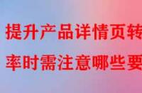 提升產(chǎn)品詳情頁轉(zhuǎn)化率時需注意哪些要點？