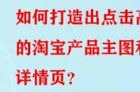 如何打造出點(diǎn)擊高的淘寶產(chǎn)品主圖和詳情頁？