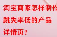 淘寶商家怎樣制作出跳失率低的產(chǎn)品詳情頁？