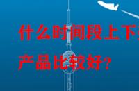 什么時(shí)間段上下架產(chǎn)品比較好？