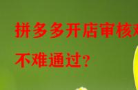 拼多多開店審核難不難通過？