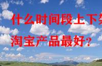 什么時(shí)間段上下架淘寶產(chǎn)品最好？
