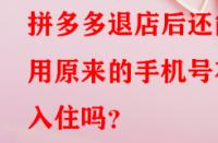 拼多多退店后還能用原來的手機(jī)號(hào)在入住嗎？