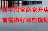 新手淘寶商家開店前需做好哪些規(guī)劃？