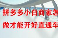 拼多多小白商家怎樣做才能開好直通車？