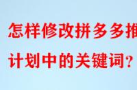 怎樣修改拼多多推廣計劃中的關鍵詞？