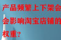 產(chǎn)品頻繁上下架會不會影響淘寶店鋪的權(quán)重？