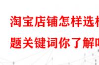 淘寶店鋪怎樣選標(biāo)題關(guān)鍵詞你了解嗎？