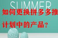 如何更換拼多多推廣計(jì)劃中的產(chǎn)品？