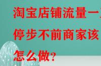 淘寶店鋪流量一直停步不前商家該怎么做？