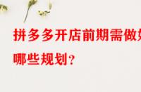 拼多多開店前期需做好哪些規(guī)劃？