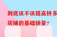 到底該不該提高拼多多店鋪的基礎(chǔ)銷量？