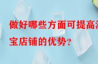 做好哪些方面可提高淘寶店鋪的優(yōu)勢？