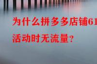 為什么拼多多店鋪618活動(dòng)時(shí)無(wú)流量？