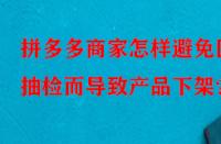 拼多多商家怎樣避免因抽檢而導(dǎo)致產(chǎn)品下架？
