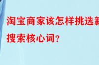 淘寶商家該怎樣挑選新品搜索核心詞？